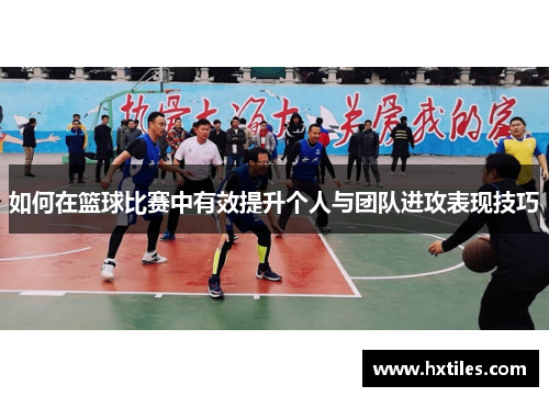 如何在篮球比赛中有效提升个人与团队进攻表现技巧 如何在篮球比赛中有效提升个人与团队进攻表现技巧