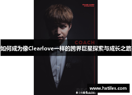 如何成为像Clearlove一样的跨界巨星探索与成长之路 如何成为像Clearlove一样的跨界巨星探索与成长之路
