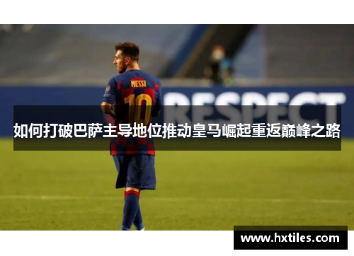 如何打破巴萨主导地位推动皇马崛起重返巅峰之路