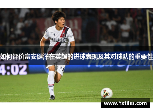 如何评价富安健洋在英超的进球表现及其对球队的重要性