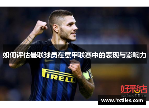 如何评估曼联球员在意甲联赛中的表现与影响力 如何评估曼联球员在意甲联赛中的表现与影响力