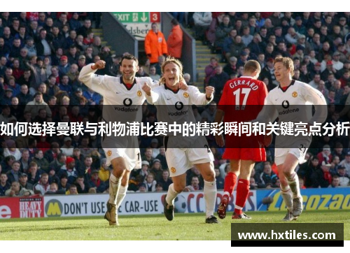 如何选择曼联与利物浦比赛中的精彩瞬间和关键亮点分析 如何选择曼联与利物浦比赛中的精彩瞬间和关键亮点分析