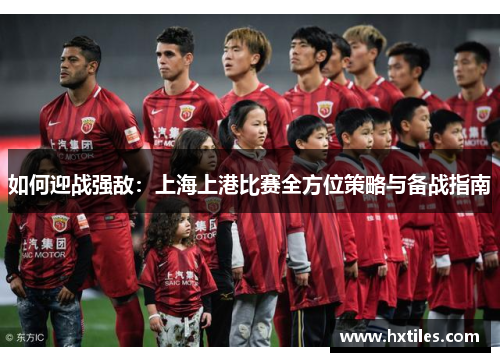如何迎战强敌:上海上港比赛全方位策略与备战指南 如何迎战强敌:上海上港比赛全方位策略与备战指南