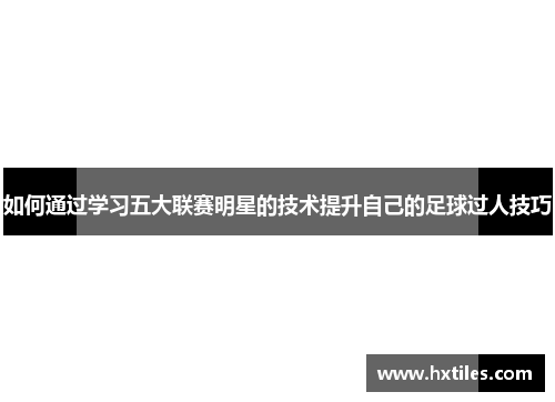如何通过学习五大联赛明星的技术提升自己的足球过人技巧 如何通过学习五大联赛明星的技术提升自己的足球过人技巧