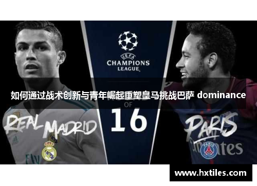 如何通过战术创新与青年崛起重塑皇马挑战巴萨 dominance 如何通过战术创新与青年崛起重塑皇马挑战巴萨 dominance