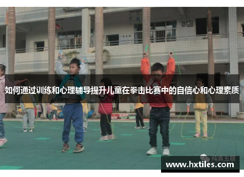 如何通过训练和心理辅导提升儿童在拳击比赛中的自信心和心理素质