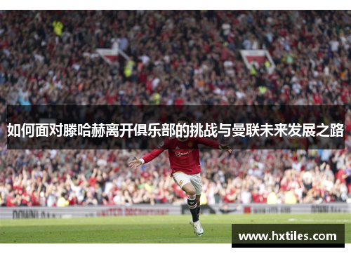 如何面对滕哈赫离开俱乐部的挑战与曼联未来发展之路