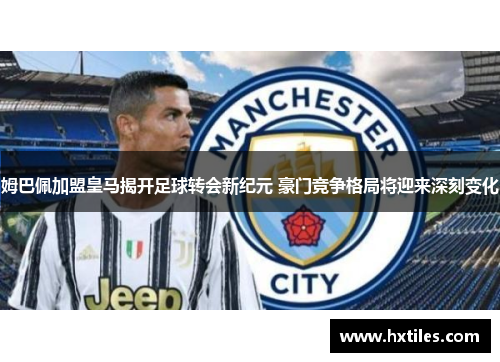 姆巴佩加盟皇马揭开足球转会新纪元 豪门竞争格局将迎来深刻变化 姆巴佩加盟皇马揭开足球转会新纪元 豪门竞争格局将迎来深刻变化