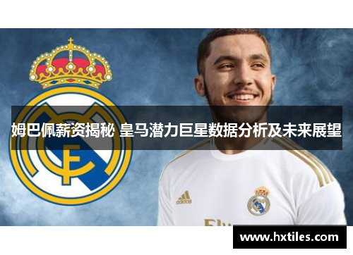 姆巴佩薪资揭秘 皇马潜力巨星数据分析及未来展望