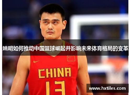 姚明如何推动中国篮球崛起并影响未来体育格局的变革
